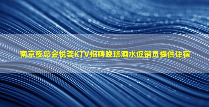 南京夜总会悦荟KTV招聘晚班酒水促销员提供住宿